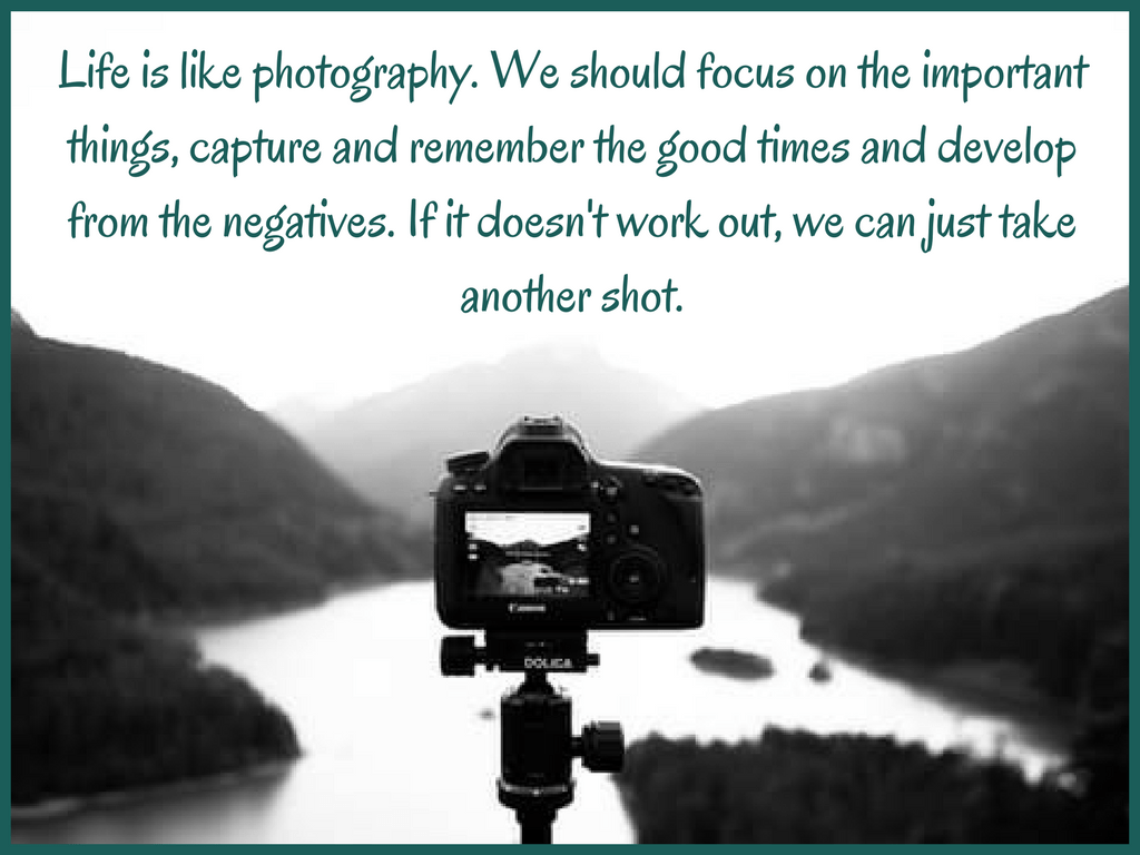 life-is-like-photography-we-should-focus-on-the-important-things-capture-and-remember-the-good-times-and-develop-from-the-negatives-if-it-doesnt-work-out-we-can-just-take-another-shot
